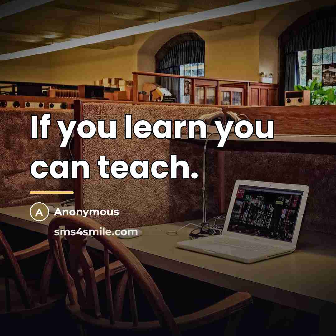 “If you learn you can teach.…” quote by Anonymous