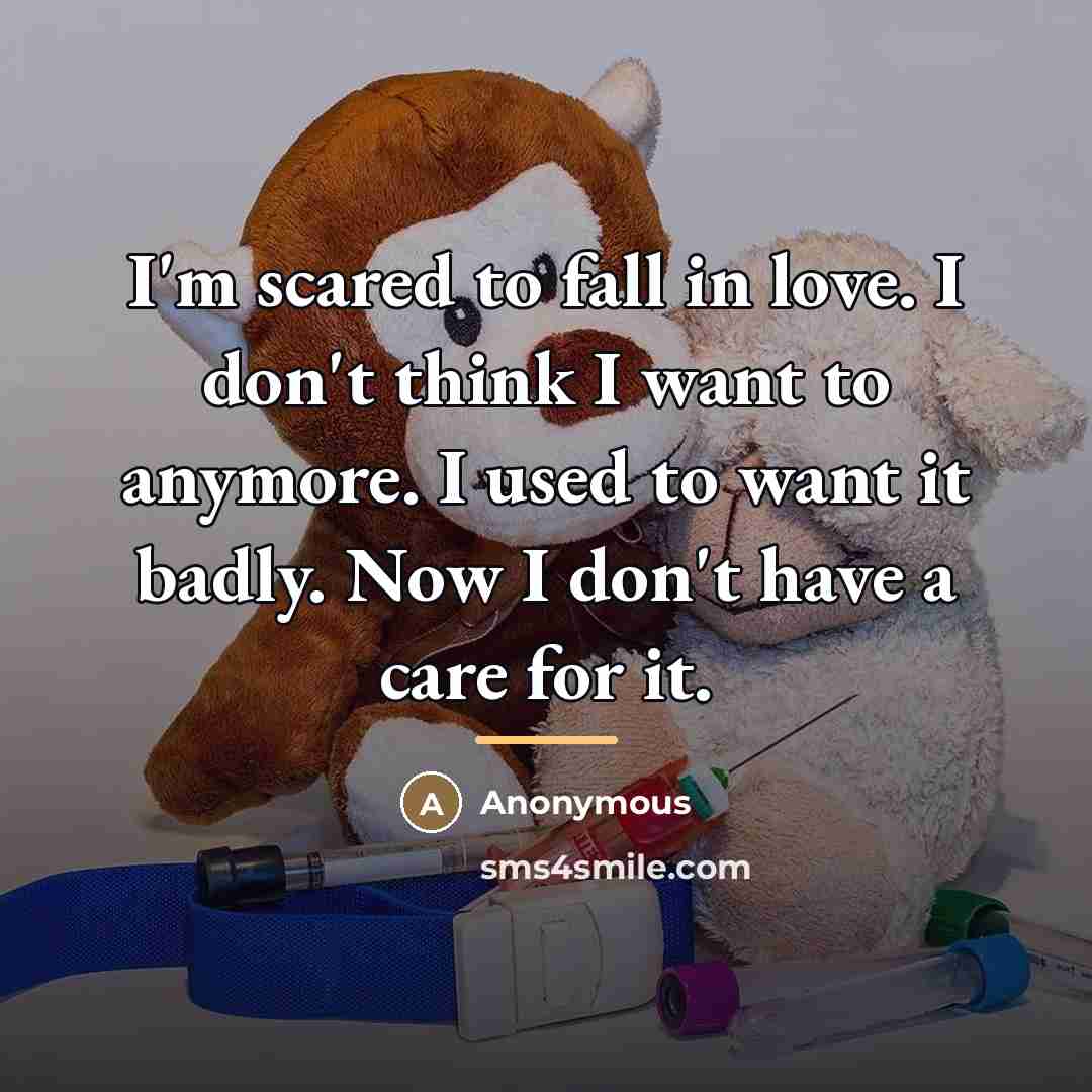 “I'm scared to fall in love. I don't think I want to anymore. I used to want it badly. Now I don't have a care for it.” quote by Anonymous
