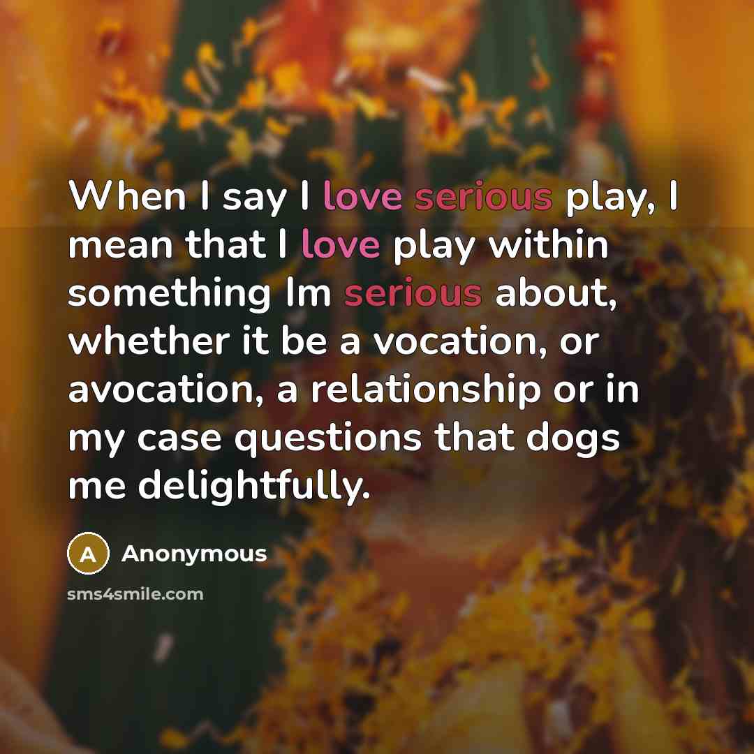 “When I say I love serious play, I mean that…” quote by Anonymous