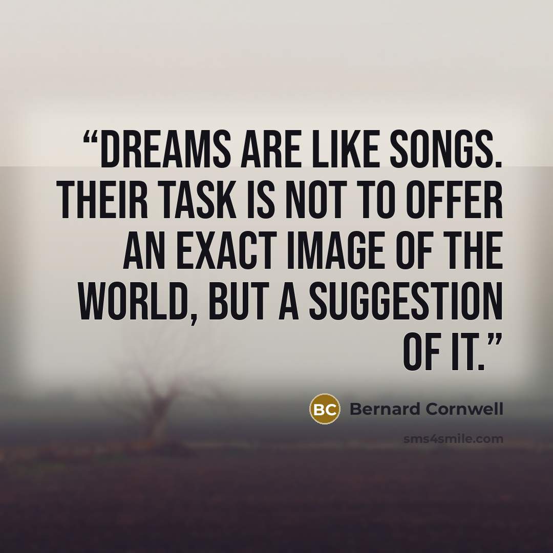 “Dreams are like songs. Their task is not to offer an exact image of the world, but a suggestion of it.” quote by Bernard Cornwell