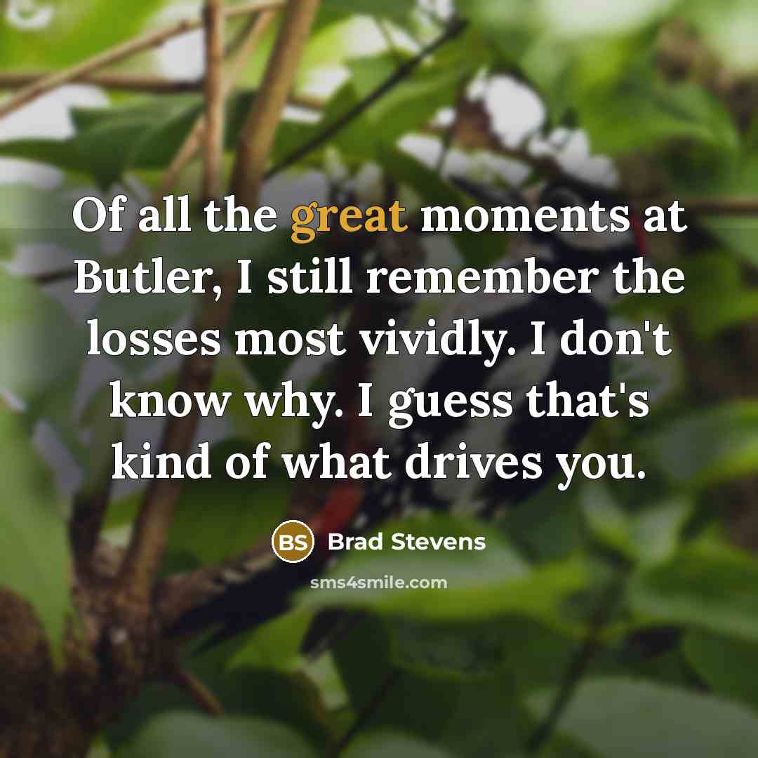“Of all the great moments at Butler, I still remember the losses most vividly. I don't know why. I guess that's kind of what drives you.” quote by Brad Stevens