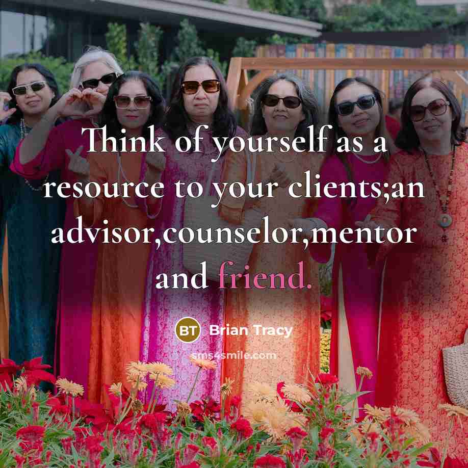 “Think of yourself as a resource to your clients;an advisor,counselor,mentor…” quote by Brian Tracy