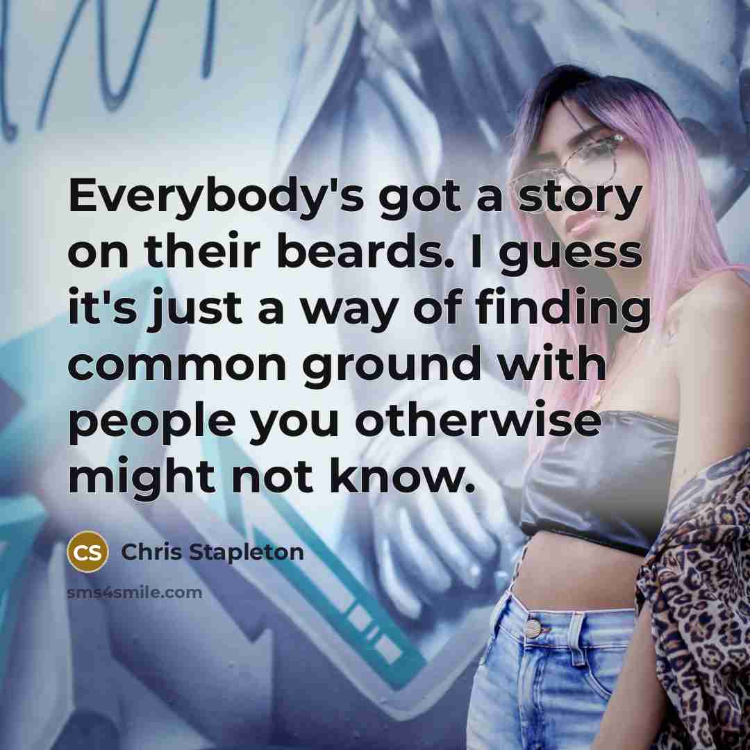 “Everybody's got a story on their beards. I guess it's just a way of finding common ground with people you otherwise might not know.” quote by Chris Stapleton