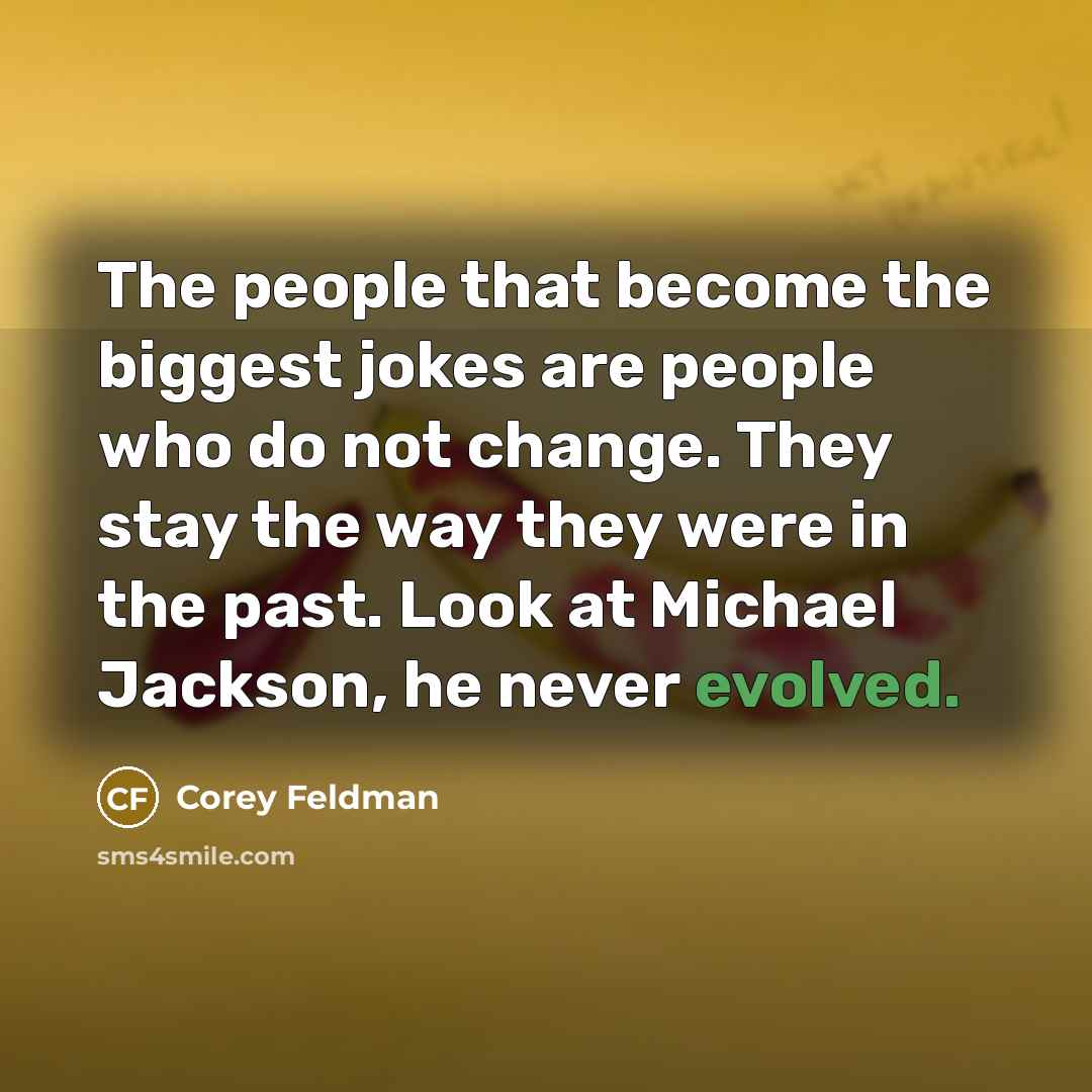 “The people that become the biggest jokes are people who do not change. They stay the way they were in the past. Look at Michael Jackson, he never evolved.” quote by Corey Feldman