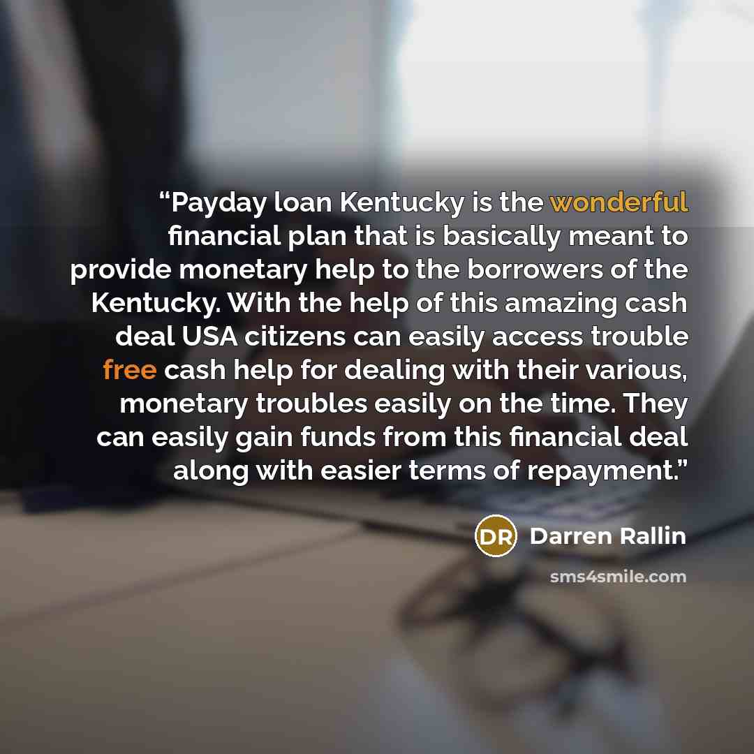 “Payday loan Kentucky is the wonderful financial plan that is basically meant to provide monetary help to the borrowers of the Kentucky. With the help of this amazing cash deal USA citizens can easily access trouble free cash help for dealing with their various, monetary troubles easily on the…” quote by Darren Rallin