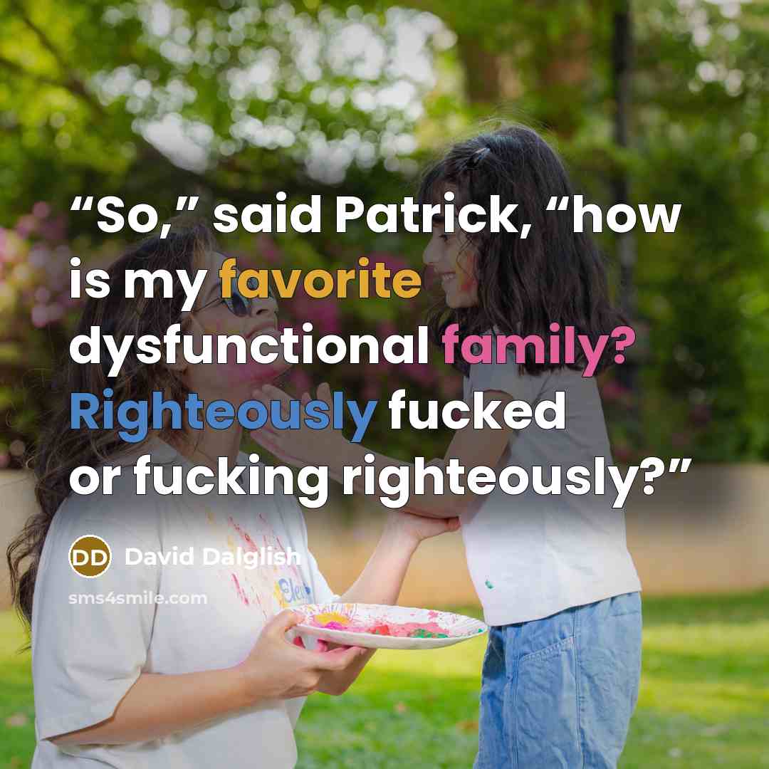 “So,” said Patrick, “how is my favorite dysfunctional family? Righteously fucked or fucking righteously?” quote by David Dalglish