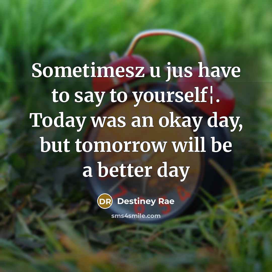 “Sometimesz u jus have to say to yourself¦. Today was an okay day, but tomorrow will be a better day” quote by Destiney Rae
