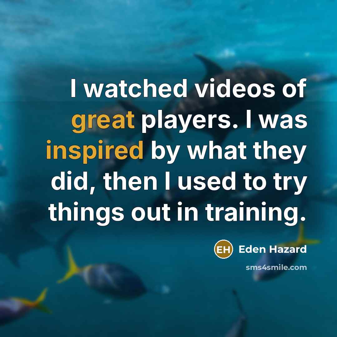 “I watched videos of great players. I was inspired by…” quote by Eden Hazard