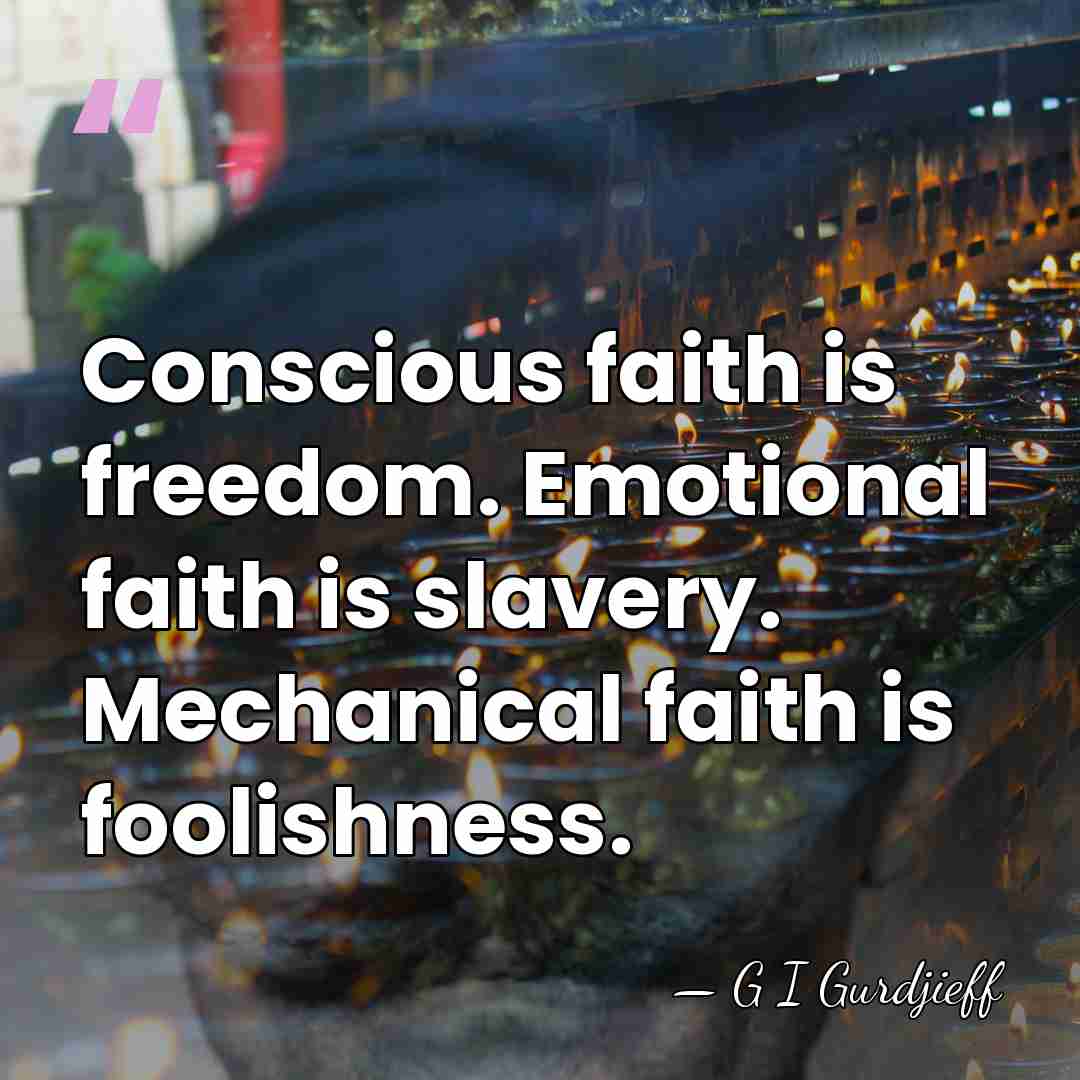Conscious faith is freedom. Emotional faith is slavery. Mechanical faith is foolishness. - G I Gurdjieff