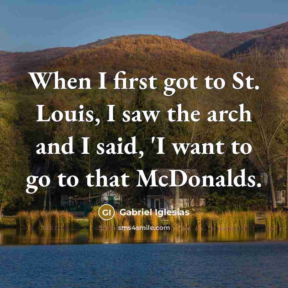 “When I first got to St. Louis, I saw the arch and I said, 'I want to go to that McDonalds.” quote by Gabriel Iglesias