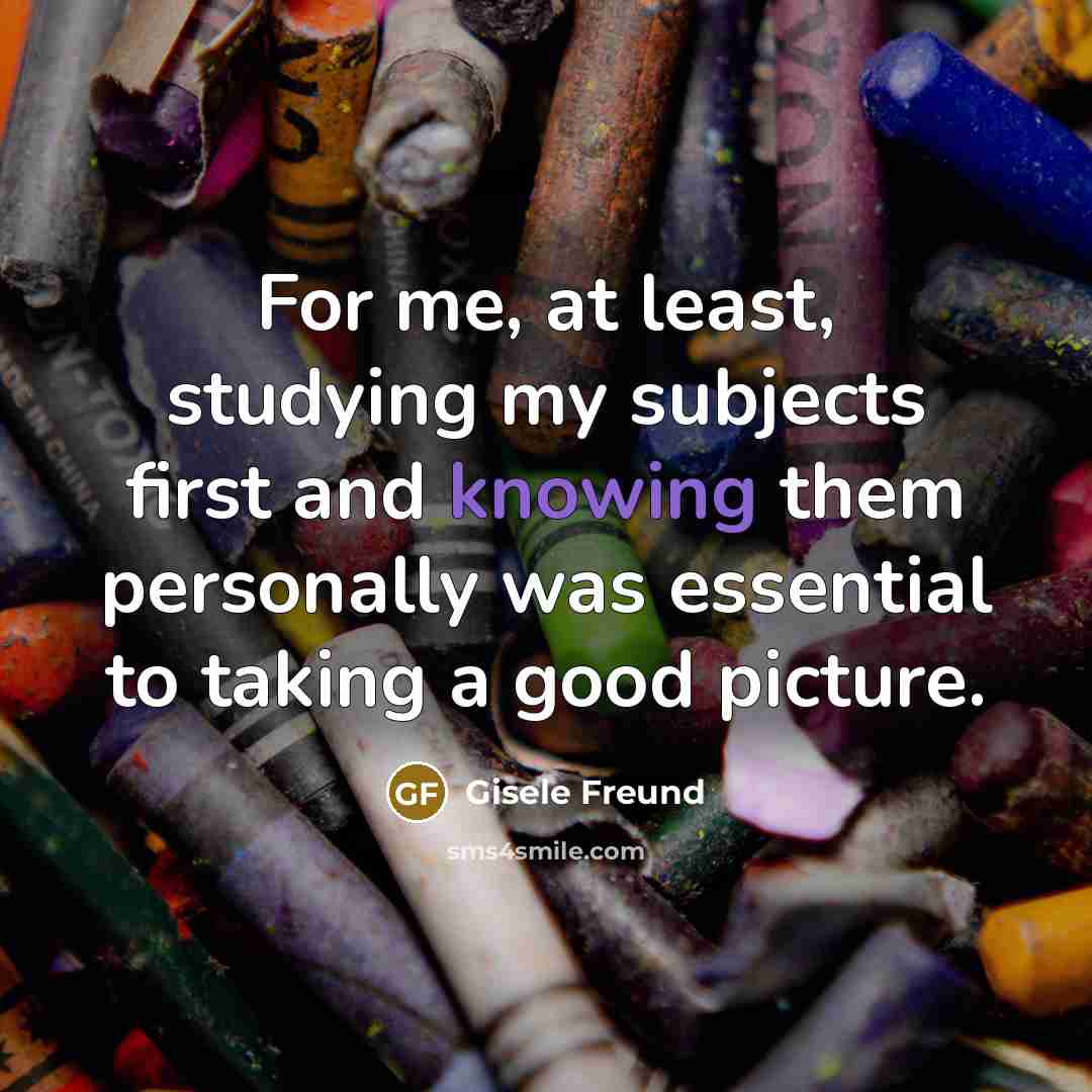 “For me, at least, studying my subjects first and knowing…” quote by Gisele Freund