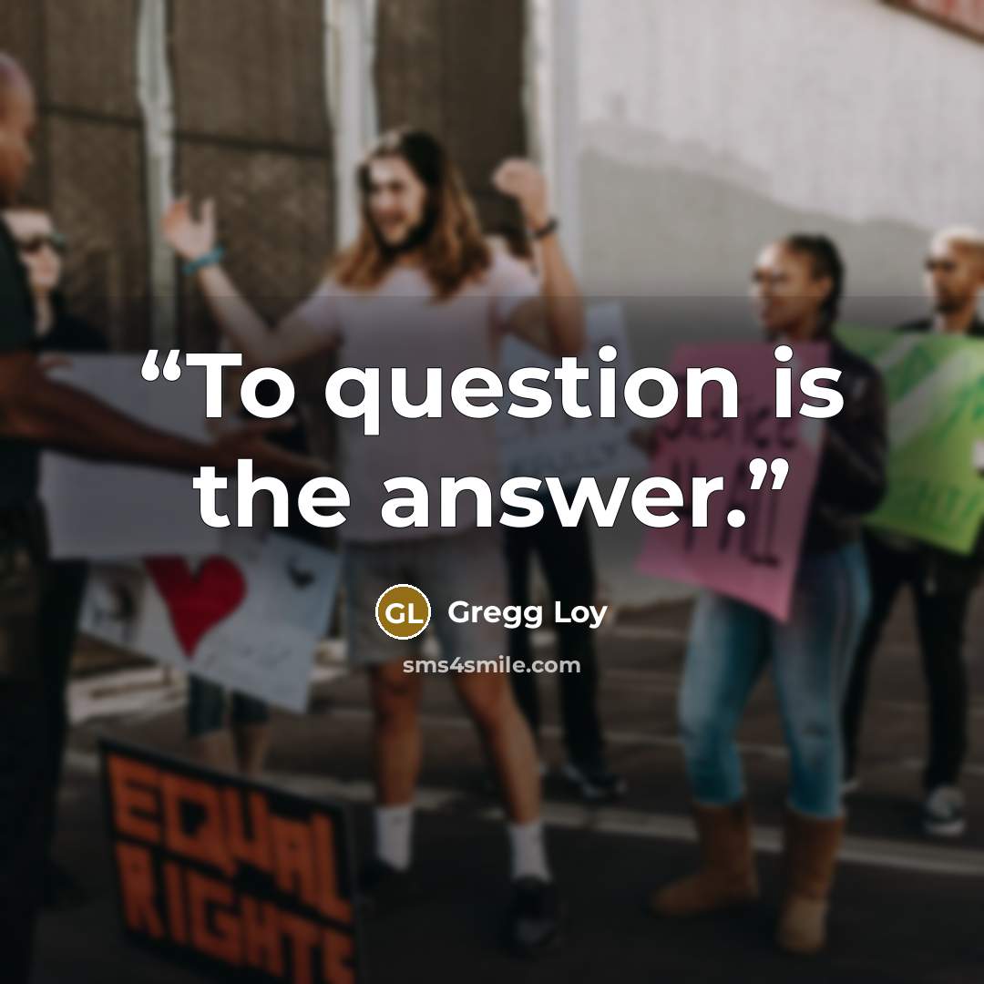 “To question is the answer.” quote by Gregg Loy