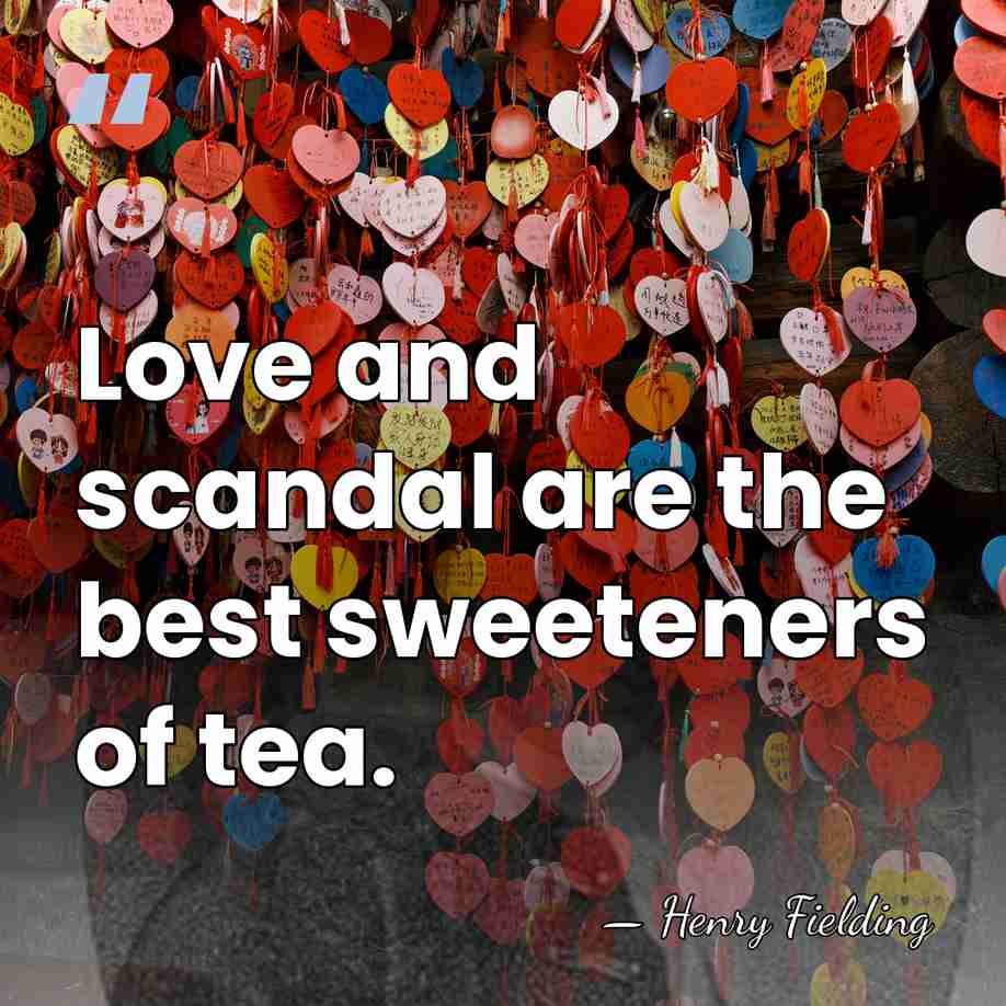 Love and scandal are the best sweeteners of tea. - Henry Fielding