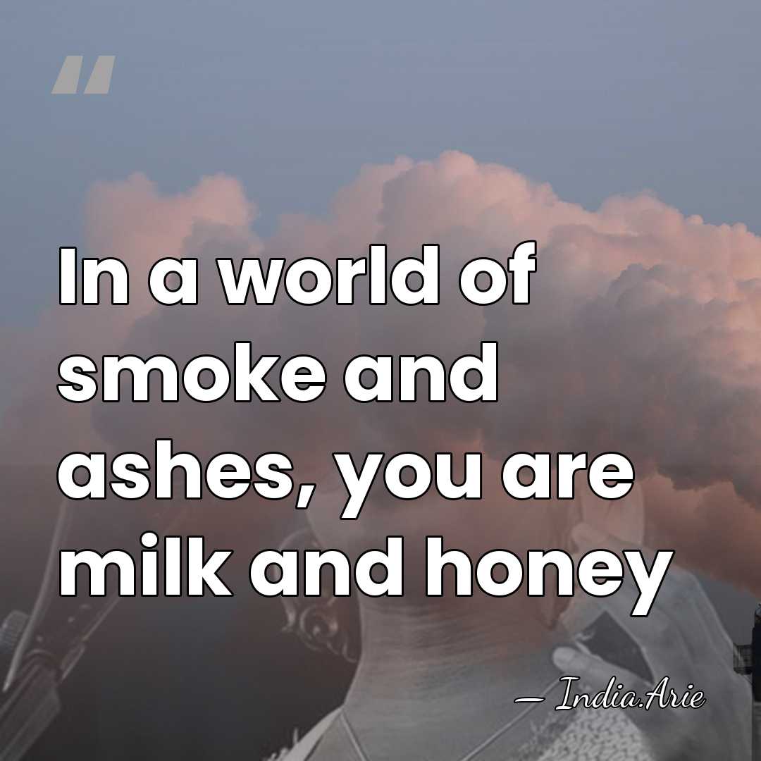 In a world of smoke and ashes, you are milk and honey - India.Arie