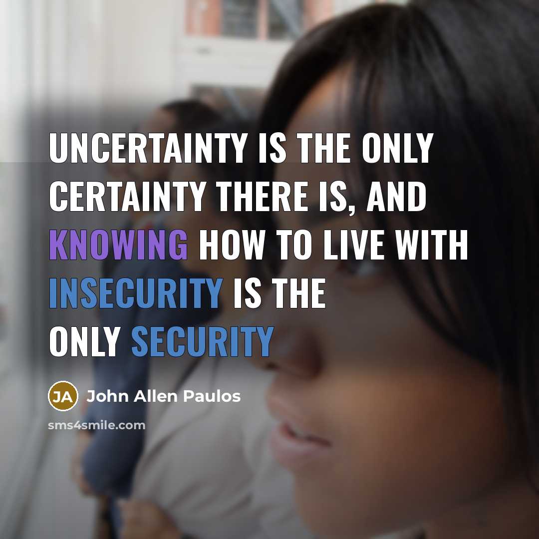 “Uncertainty is the only certainty there is, and knowing how to live with insecurity is the only security” quote by John Allen Paulos