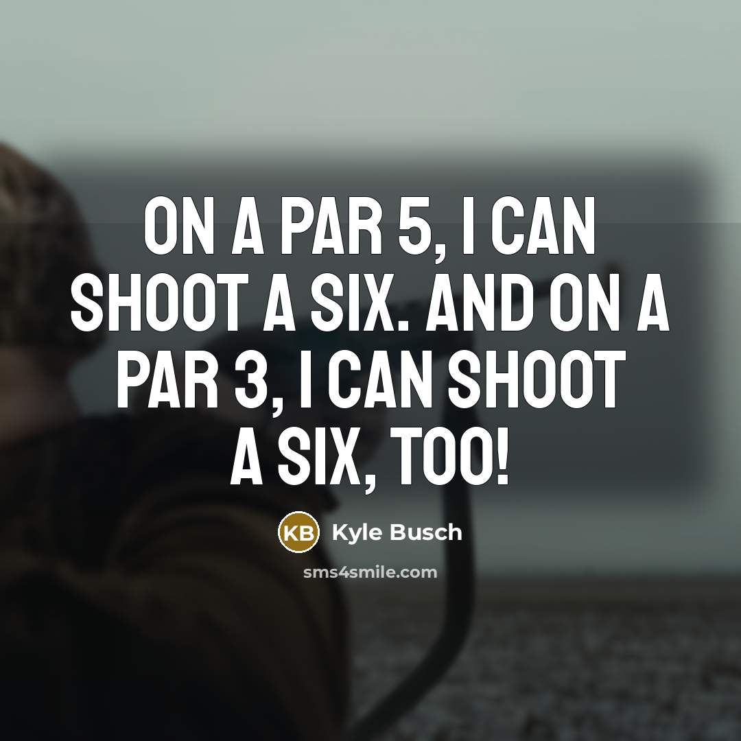 “On a par 5, I can shoot a six. And…” quote by Kyle Busch