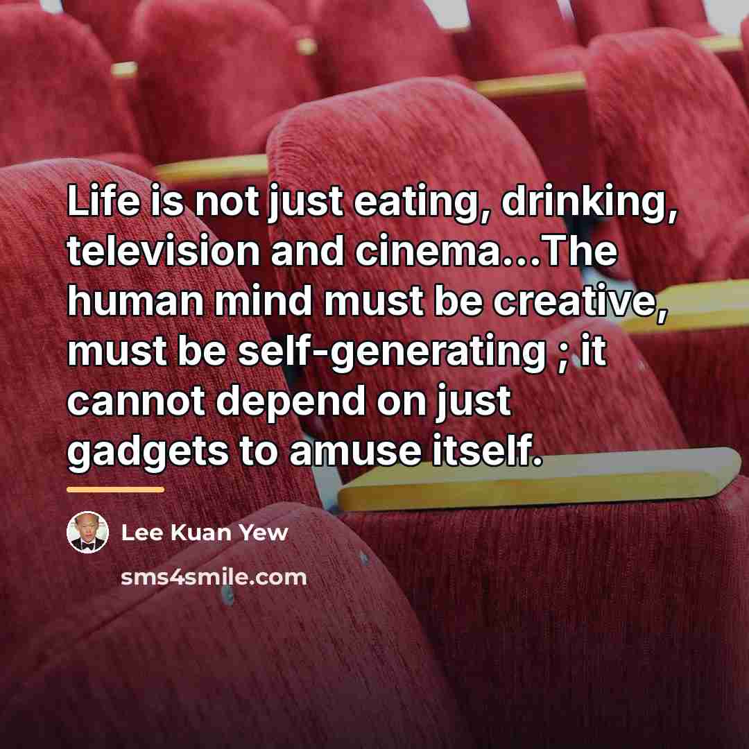 “Life is not just eating, drinking, television and cinema...The human…” quote by Lee Kuan Yew