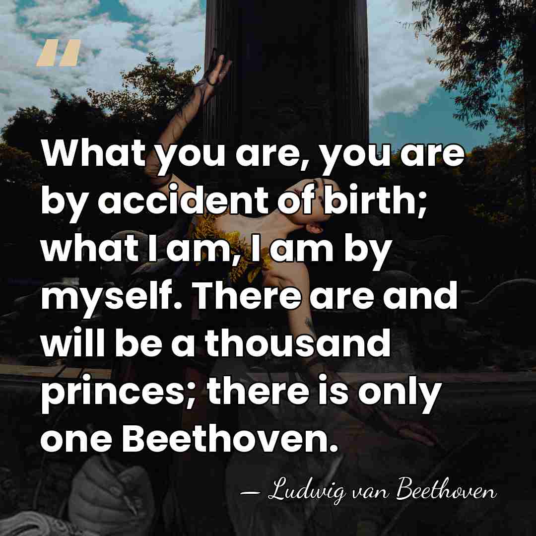 What you are, you are by accident of birth; what I am,&hellip; - Ludwig van Beethoven