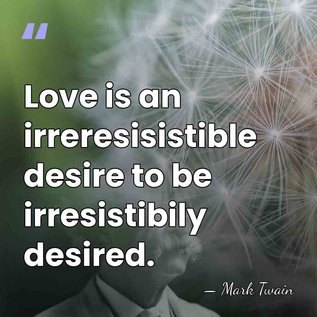 Love is an irreresisistible desire to be irresistibily desired. - Mark Twain