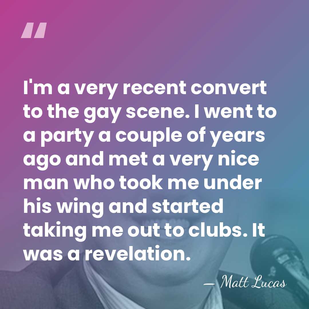 I'm a very recent convert to the gay scene. I went to&hellip; - Matt Lucas