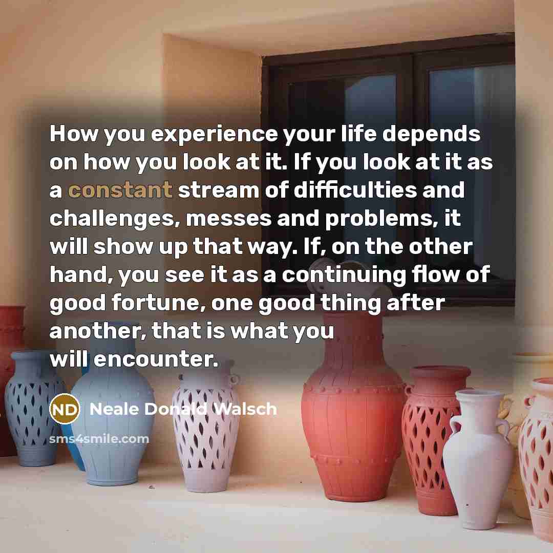 “How you experience your life depends on how you look…” quote by Neale Donald Walsch