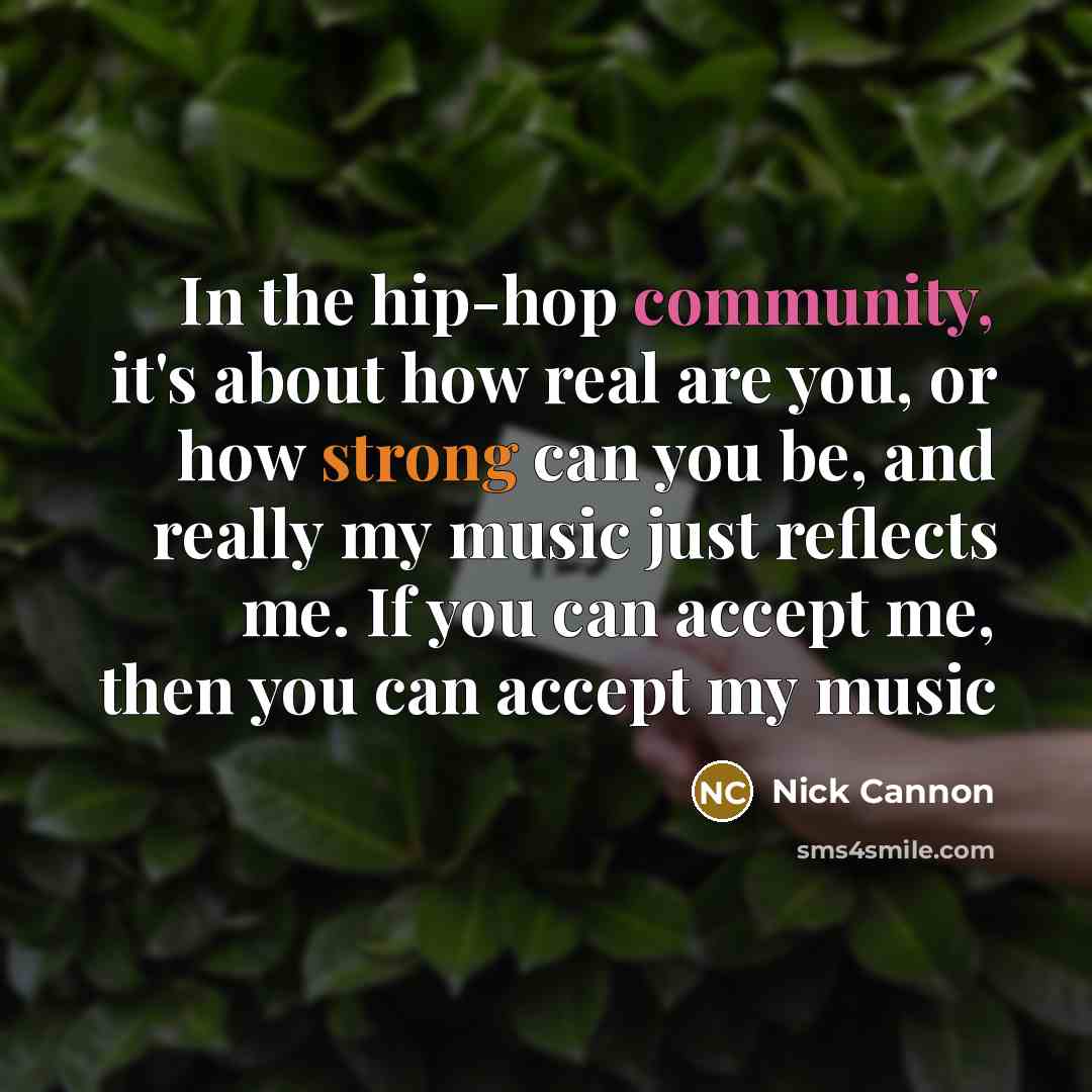“In the hip-hop community, it's about how real are you, or how strong can you be, and really my music just reflects me. If you can accept me, then you can accept my music” quote by Nick Cannon
