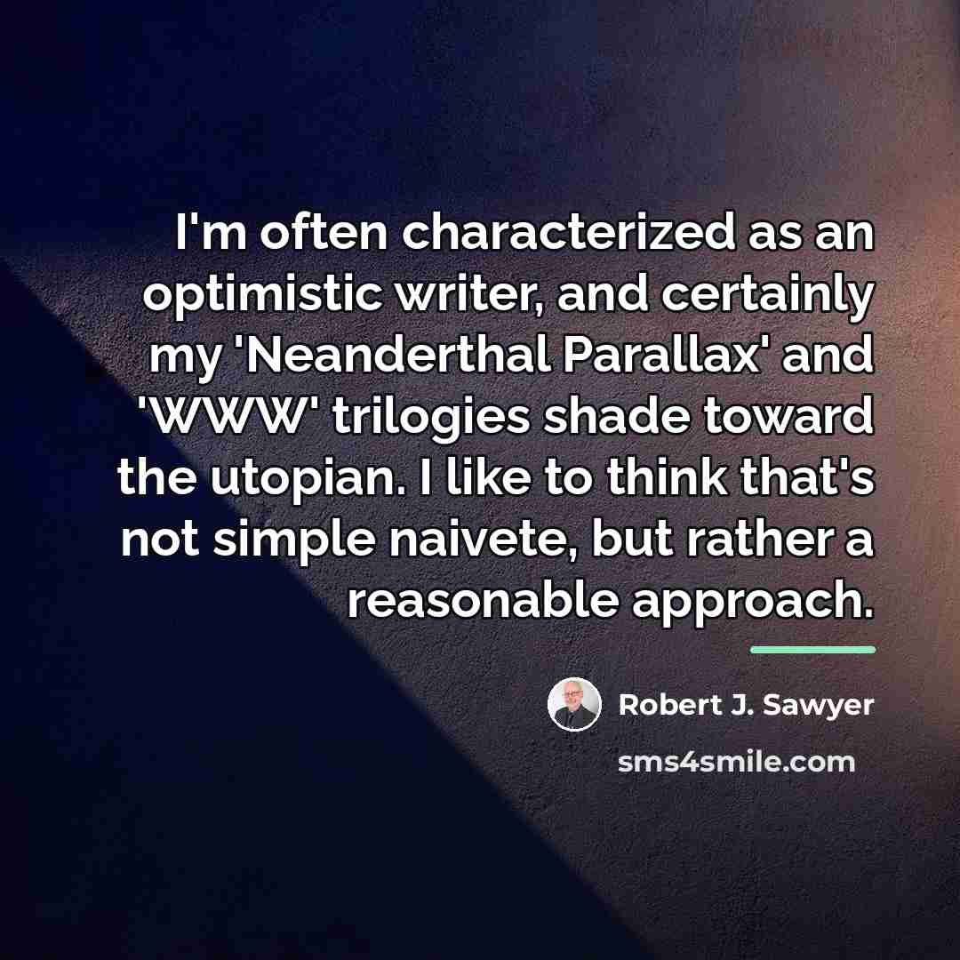 “I'm often characterized as an optimistic writer, and certainly my…” quote by Robert J. Sawyer