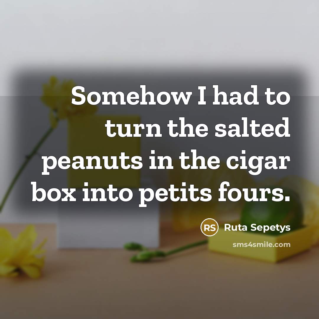 “Somehow I had to turn the salted peanuts in the…” quote by Ruta Sepetys
