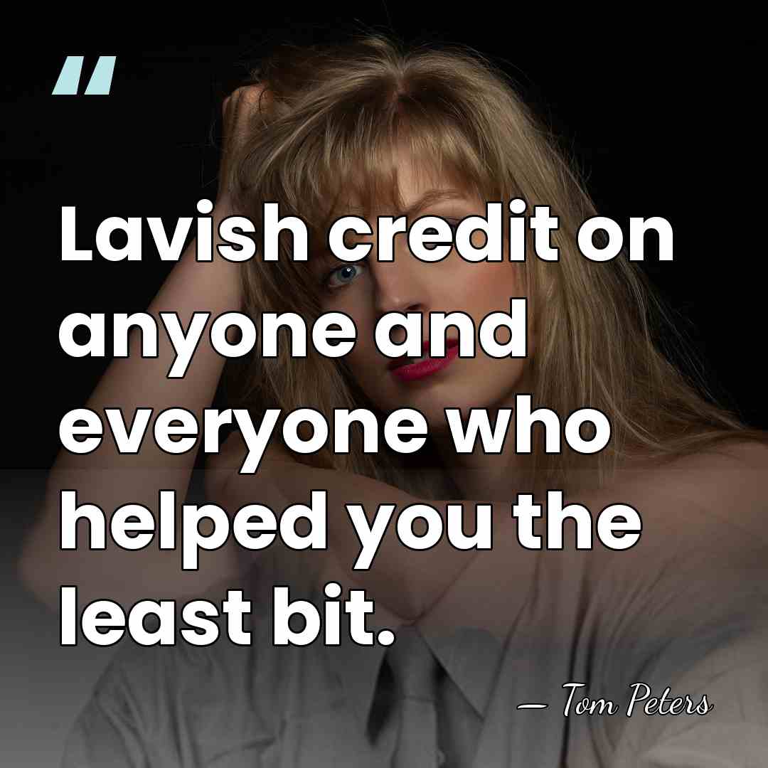Lavish credit on anyone and everyone who helped you the least bit. - Tom Peters
