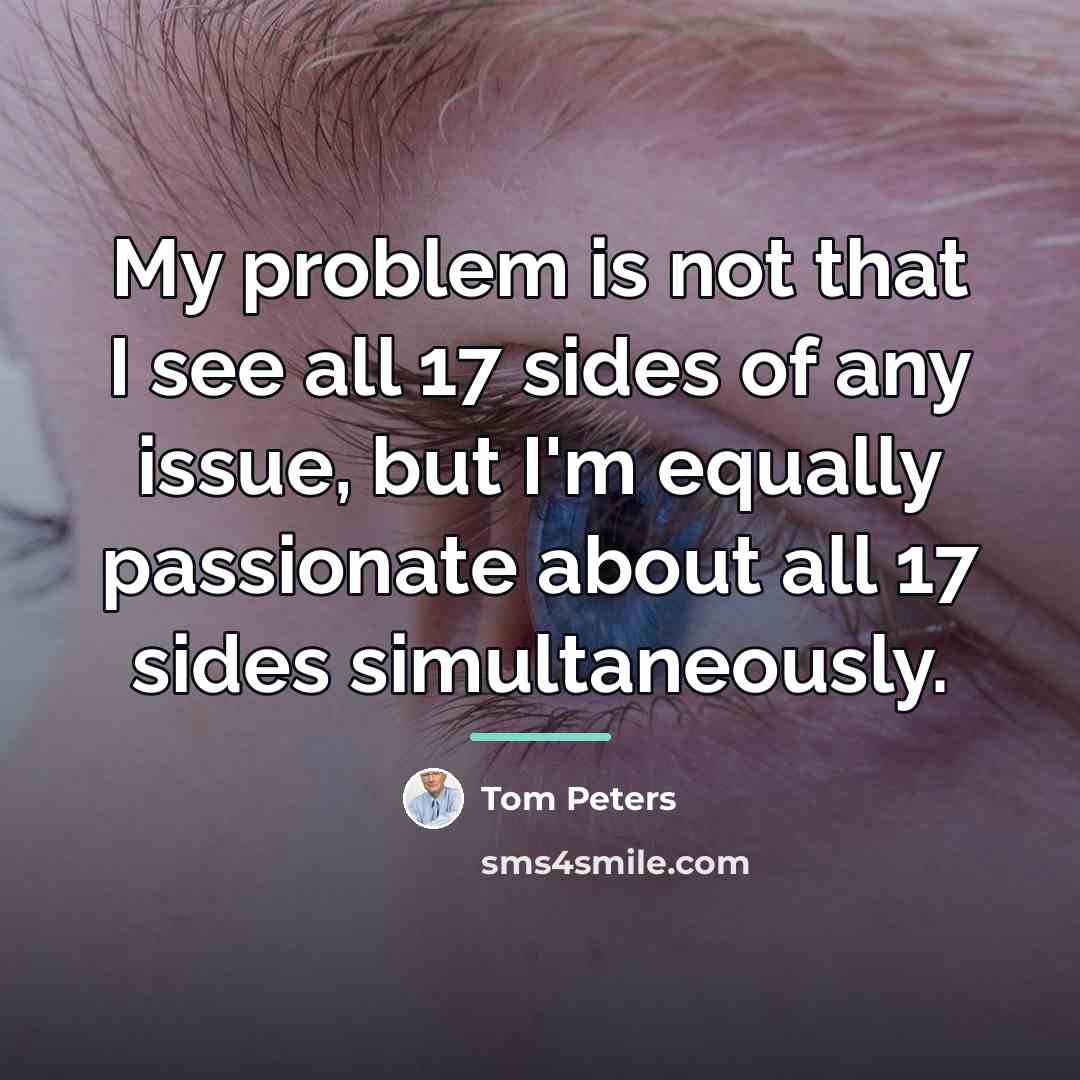 “My problem is not that I see all 17 sides…” quote by Tom Peters