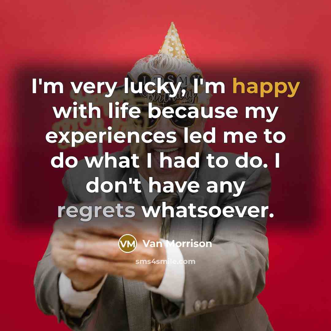 “I'm very lucky, I'm happy with life because my experiences led me to do what I had to do. I don't have any regrets whatsoever.” quote by Van Morrison