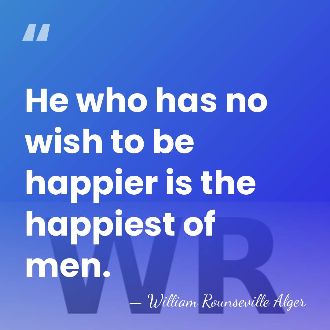 He who has no wish to be happier is the happiest of&hellip; - William Rounseville Alger