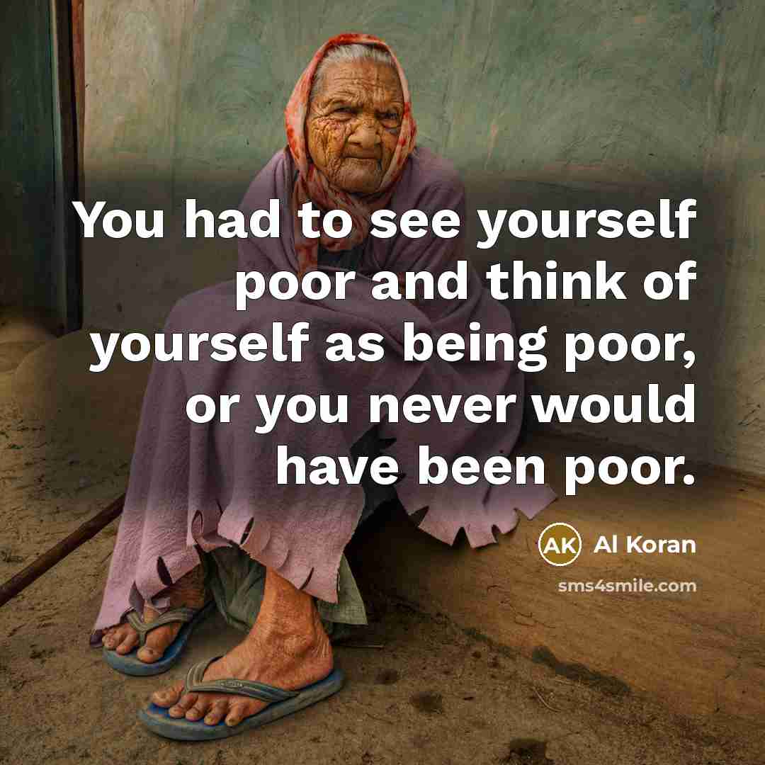 “You had to see yourself poor and think of yourself…” quote by Al Koran