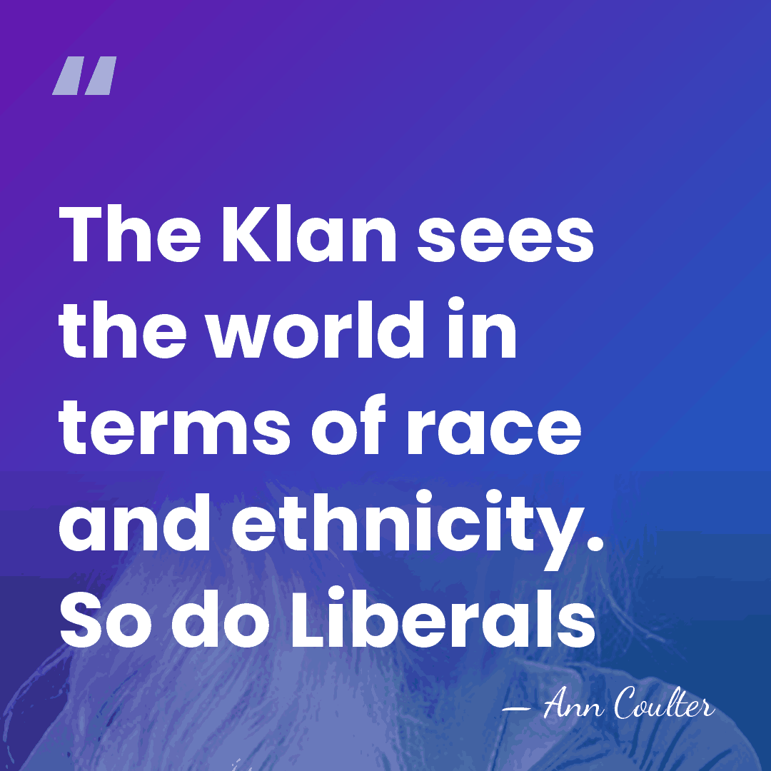The Klan sees the world in terms of race and ethnicity. So&hellip; - Ann Coulter