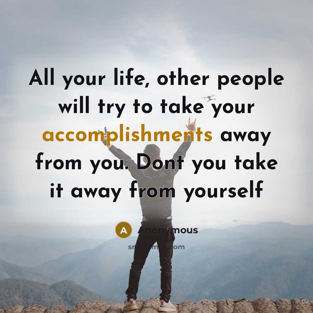 “All your life, other people will try to take your accomplishments away from you. Dont you take it away from yourself” quote by Anonymous