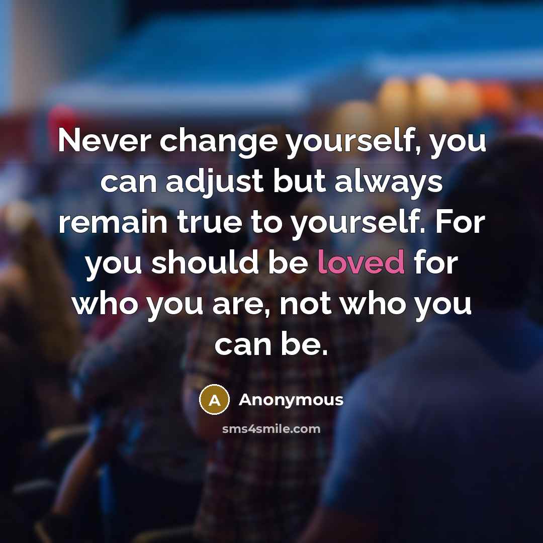 “Never change yourself, you can adjust but always remain true to yourself. For you should be loved for who you are, not who you can be.” quote by Anonymous