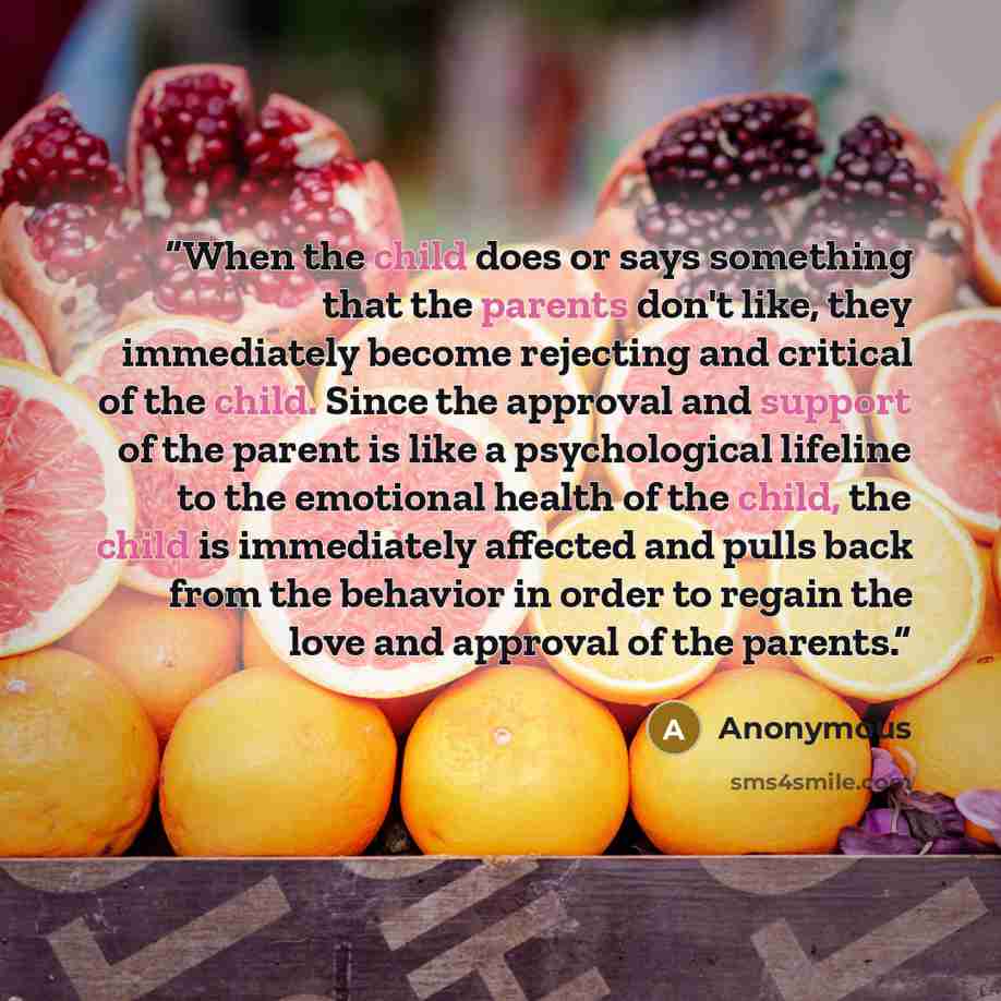 “When the child does or says something that the parents don't like, they immediately become rejecting and critical of the child. Since the approval and support of the parent is like a psychological lifeline to the emotional health of the child, the child is immediately affected and pulls back from…” quote by Anonymous