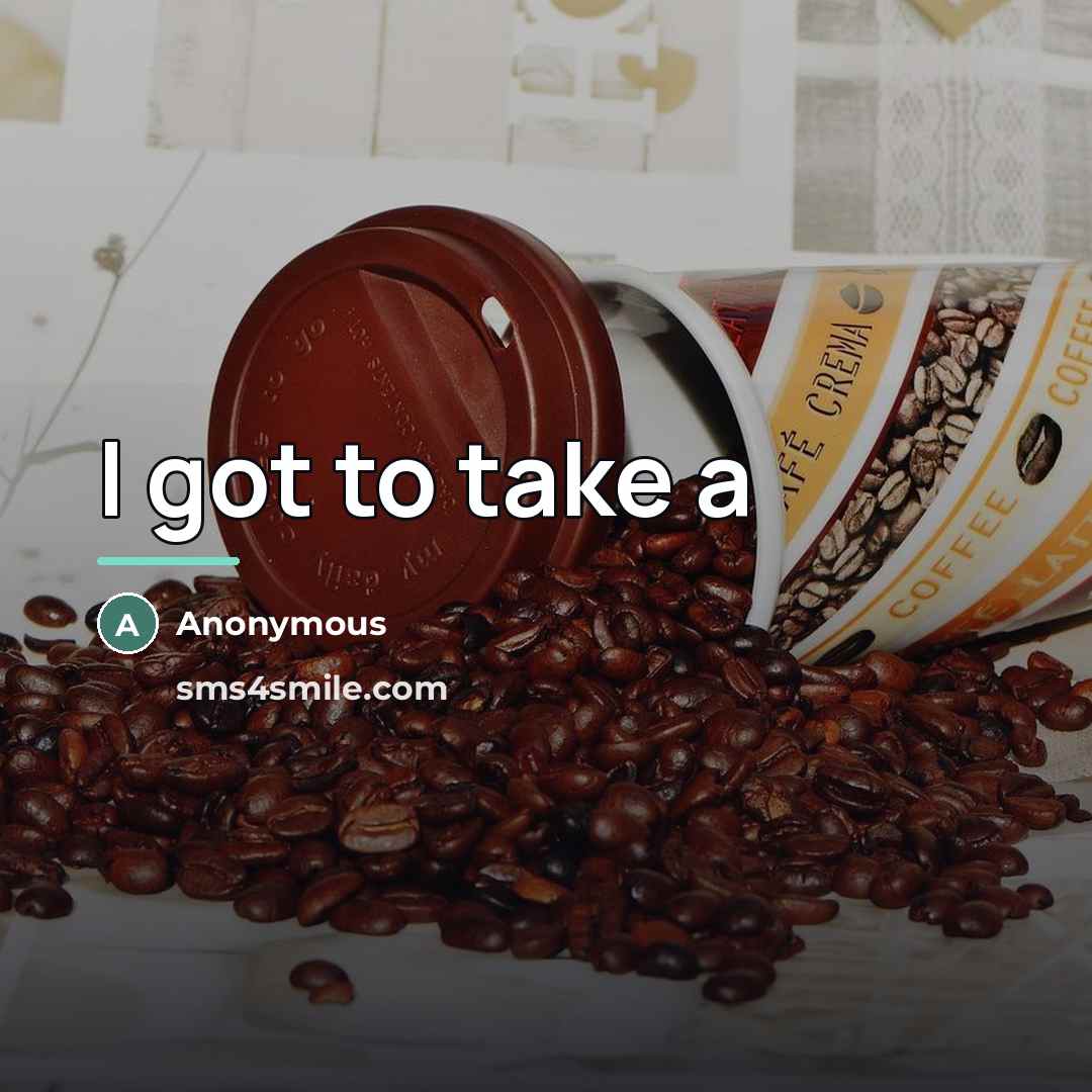 “I got to take a…” quote by Anonymous