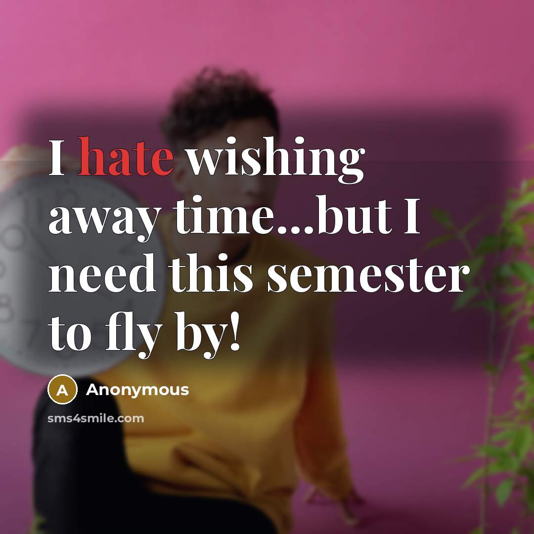 “I hate wishing away time...but I need this semester to fly by!” quote by Anonymous