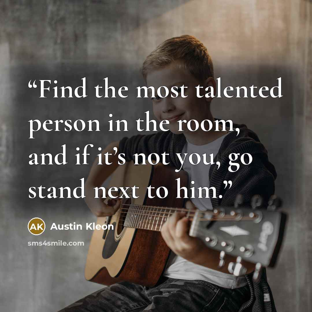 “Find the most talented person in the room, and if it’s not you, go stand next to him.” quote by Austin Kleon
