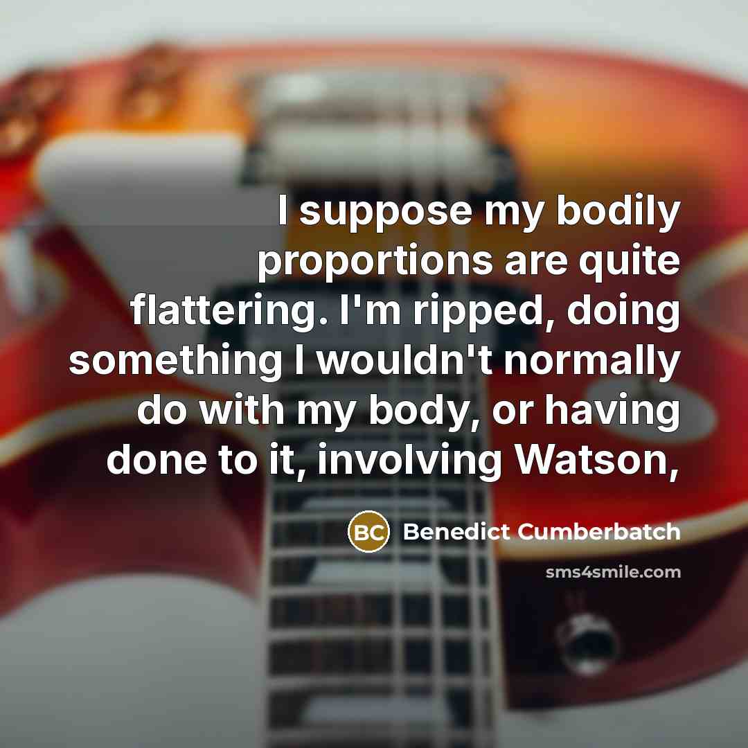 “I suppose my bodily proportions are quite flattering. I'm ripped,…” quote by Benedict Cumberbatch