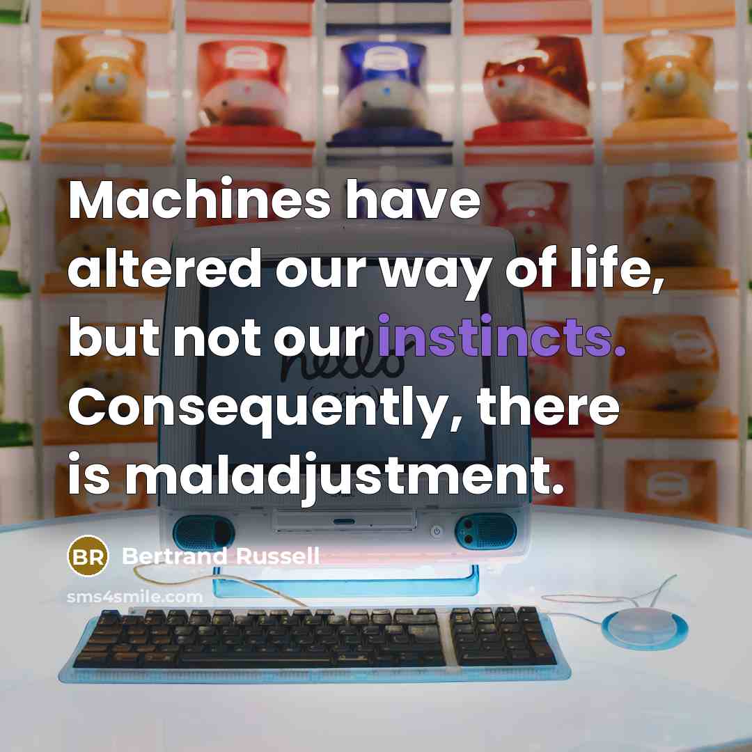 “Machines have altered our way of life, but not our instincts. Consequently, there is maladjustment.” quote by Bertrand Russell