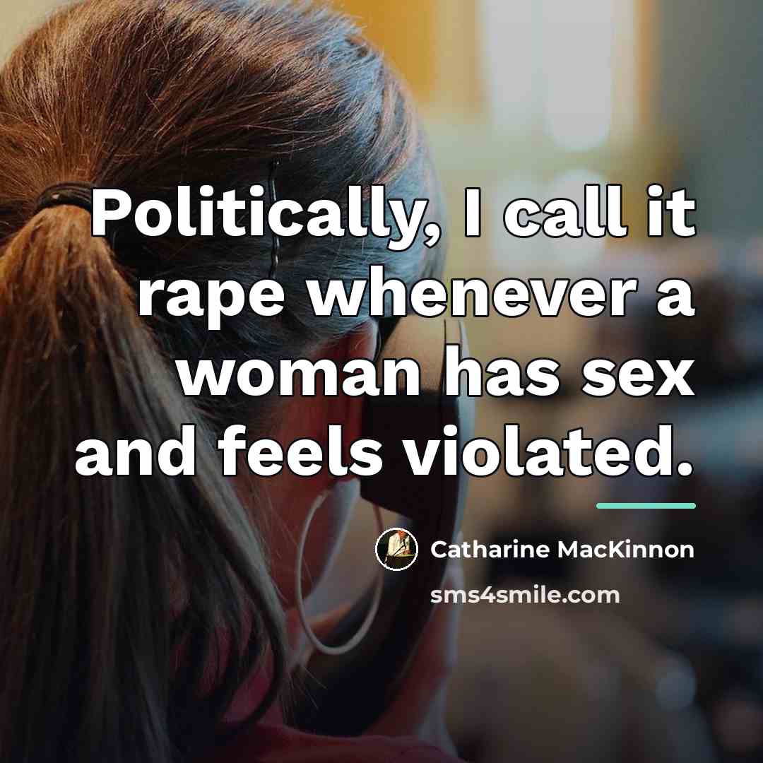 “Politically, I call it rape whenever a woman has sex…” quote by Catharine MacKinnon