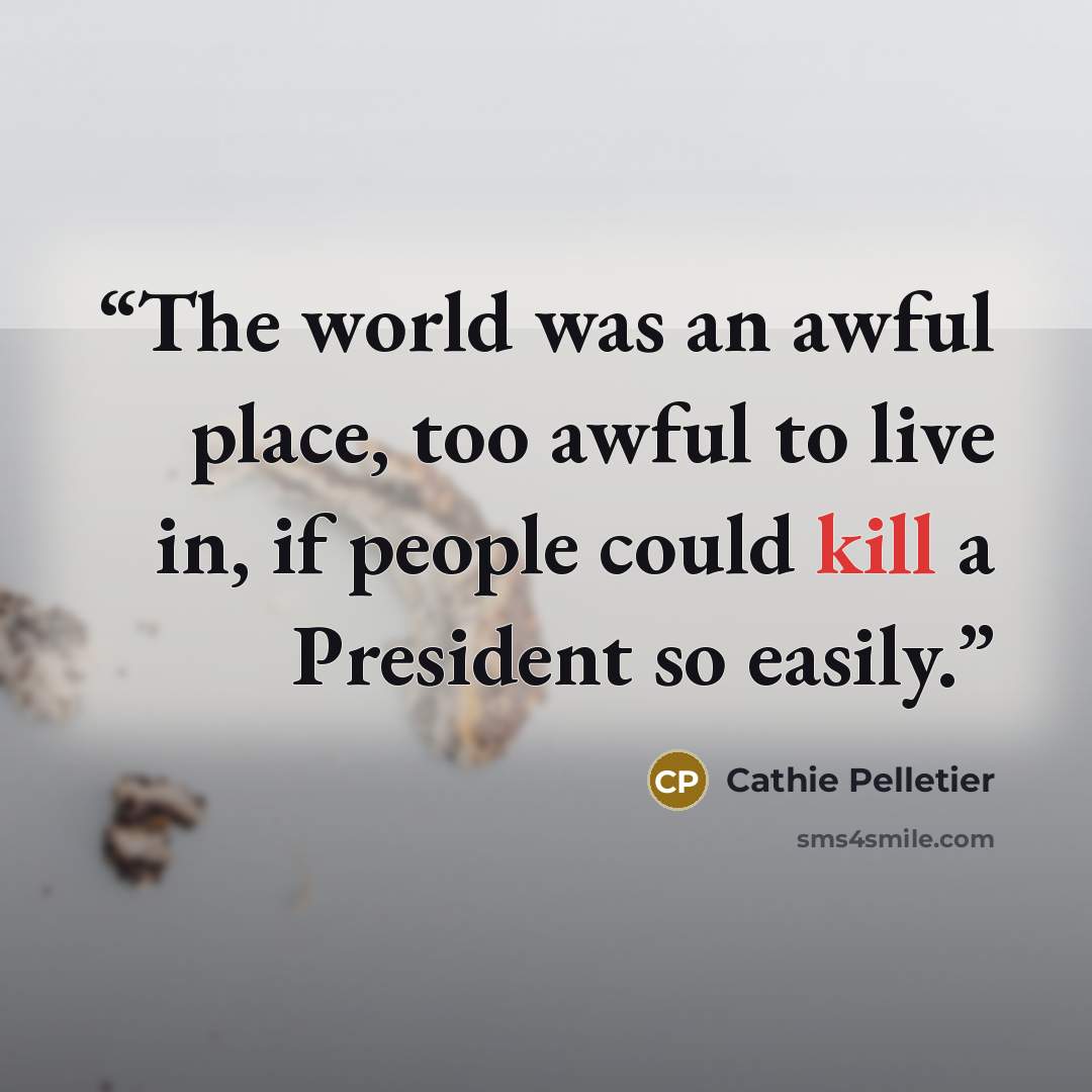 “The world was an awful place, too awful to live in, if people could kill a President so easily.” quote by Cathie Pelletier
