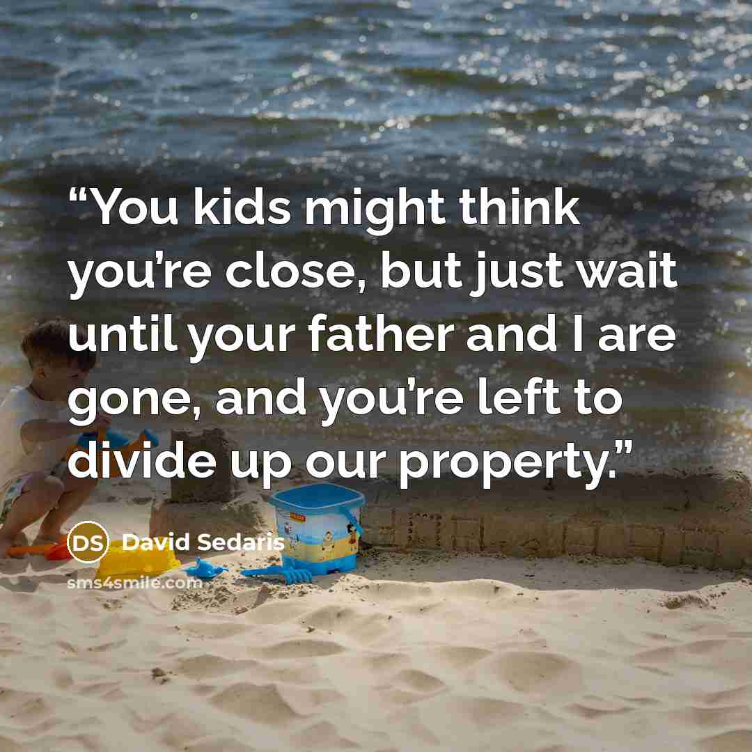 “You kids might think you’re close, but just wait until your father and I are gone, and you’re left to divide up our property.” quote by David Sedaris