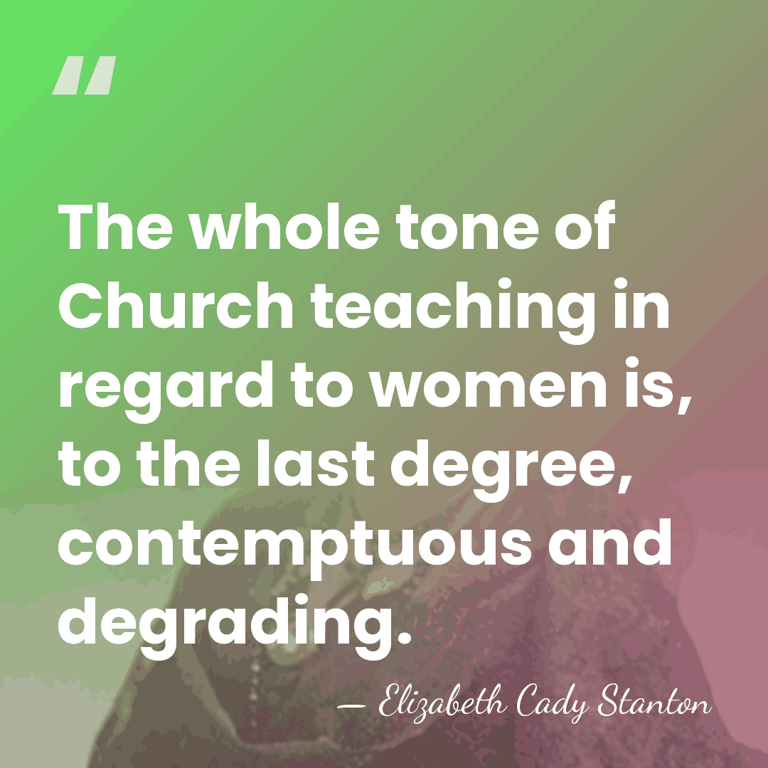 The whole tone of Church teaching in regard to women is, to&hellip; - Elizabeth Cady Stanton