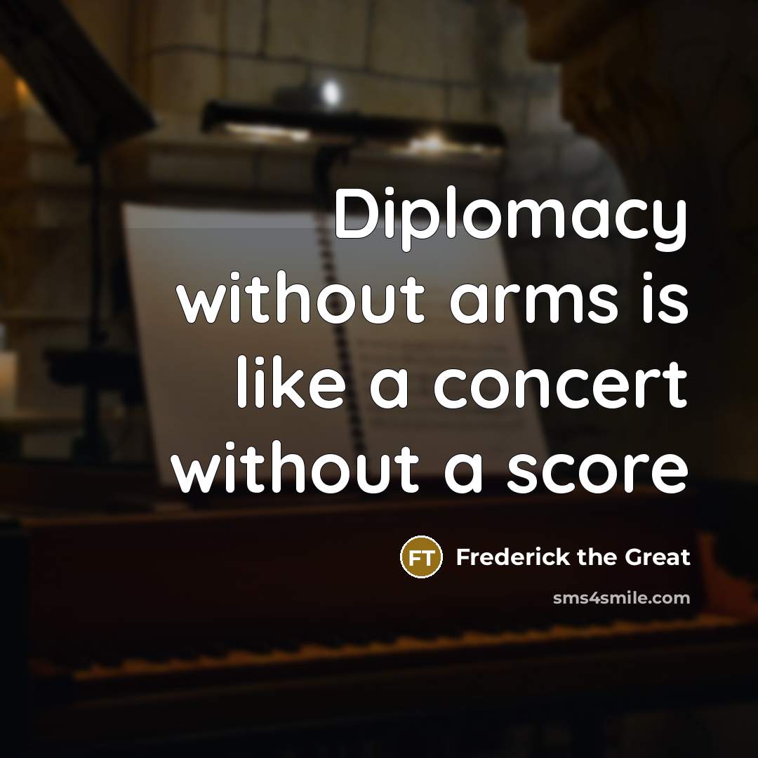 “Diplomacy without arms is like a concert without a score…” quote by Frederick The Great