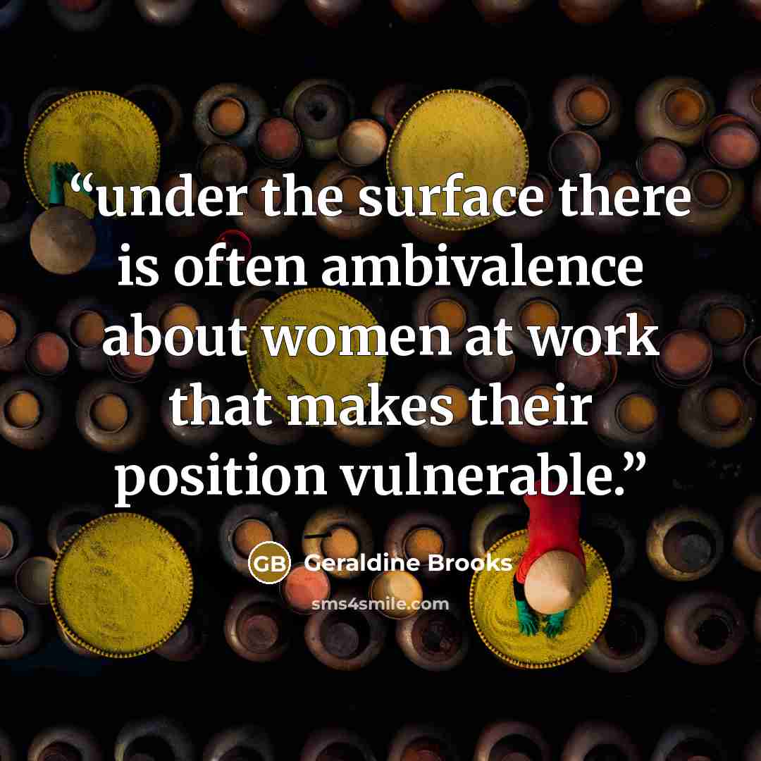 “under the surface there is often ambivalence about women at work that makes their position vulnerable.” quote by Geraldine Brooks