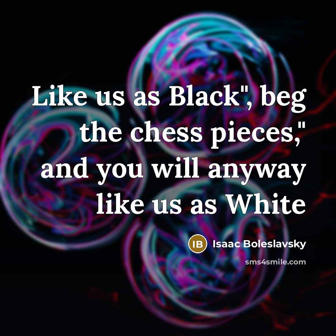“Like us as Black", beg the chess pieces," and you will anyway like us as White” quote by Isaac Boleslavsky