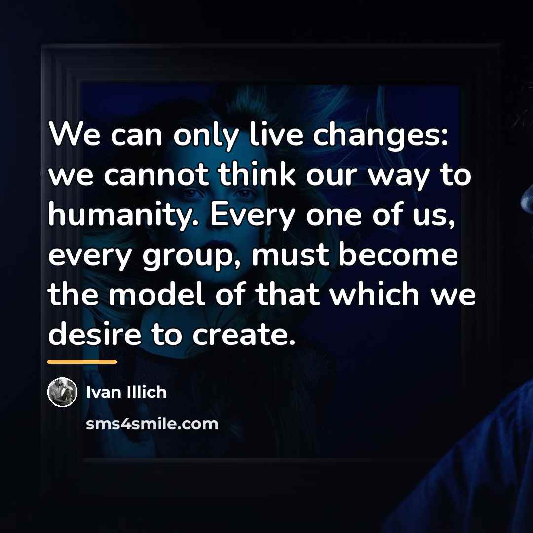 “We can only live changes: we cannot think our way…” quote by Ivan Illich